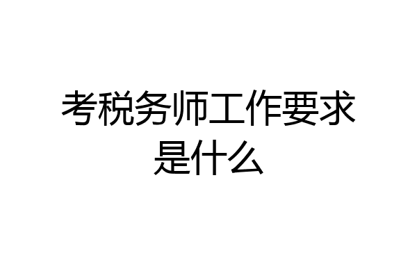 考税务师工作要求是什么