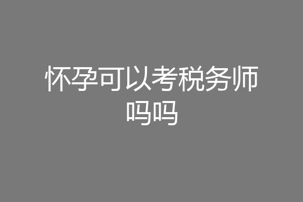 怀孕可以考税务师吗吗