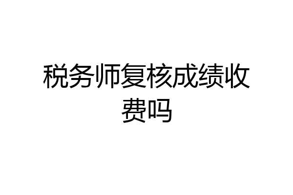 税务师复核成绩收费吗