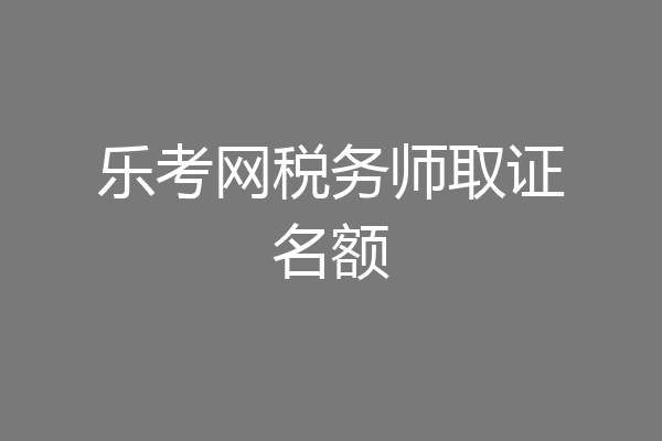 乐考网税务师取证名额