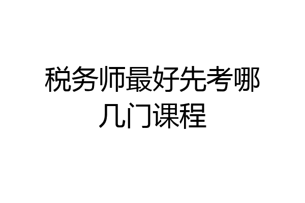 税务师最好先考哪几门课程