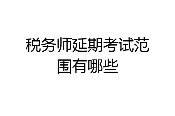 税务师延期考试范围有哪些