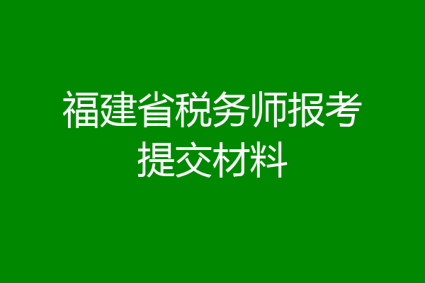 福建省税务师报考提交材料