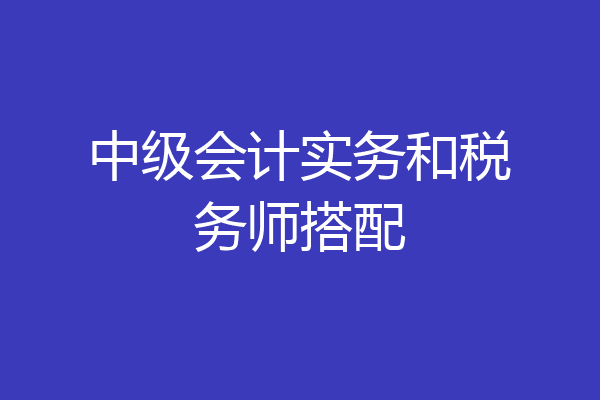 中级会计实务和税务师搭配