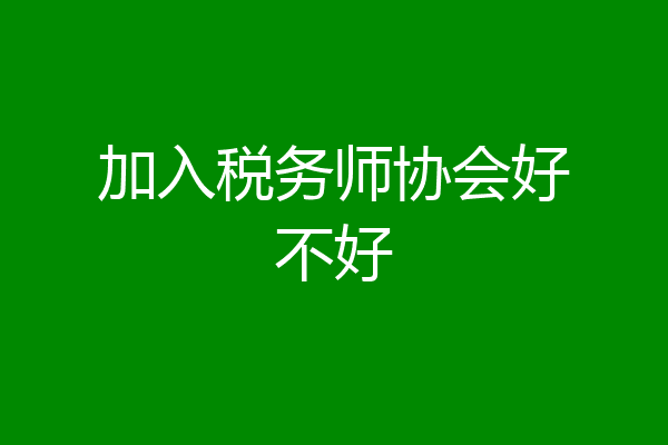 加入税务师协会好不好