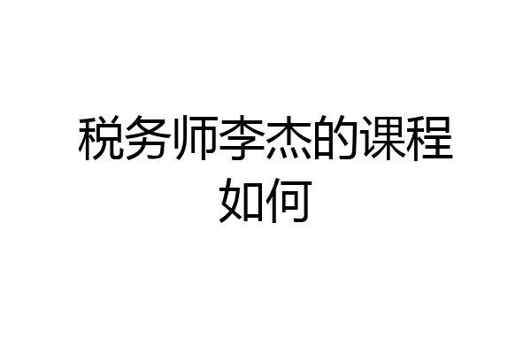 税务师李杰的课程如何