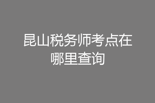 昆山税务师考点在哪里查询