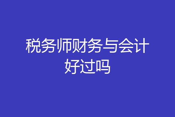 税务师财务与会计好过吗