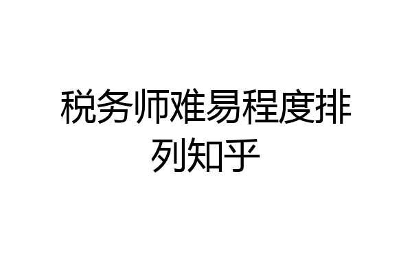 税务师难易程度排列知乎