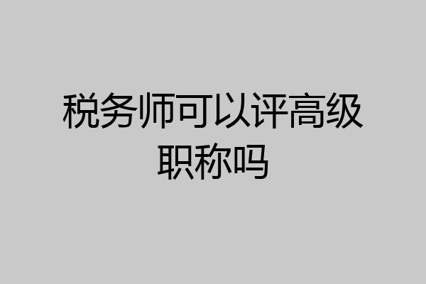 税务师可以评高级职称吗