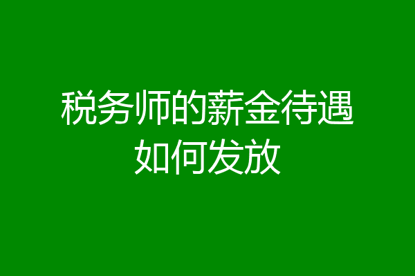税务师的薪金待遇如何发放