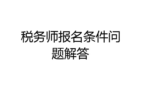 税务师报名条件问题解答