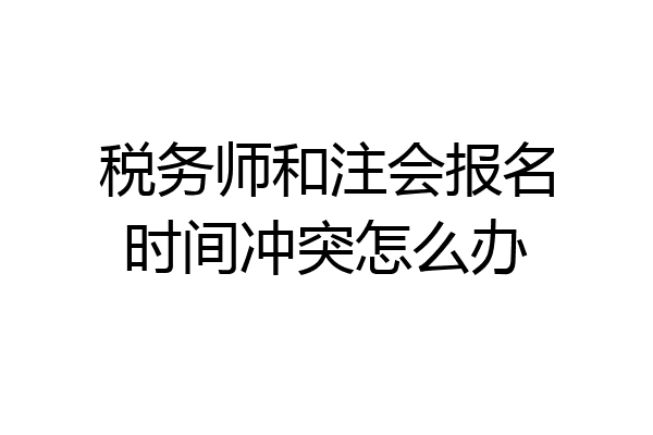 税务师和注会报名时间冲突怎么办