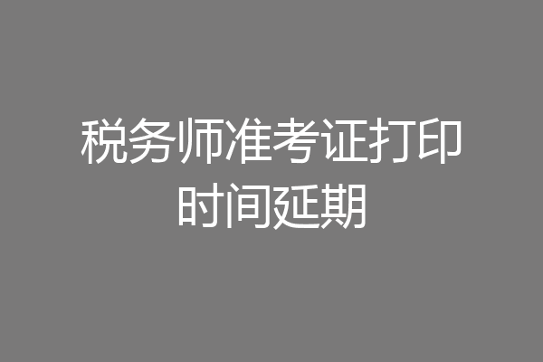 税务师准考证打印时间延期
