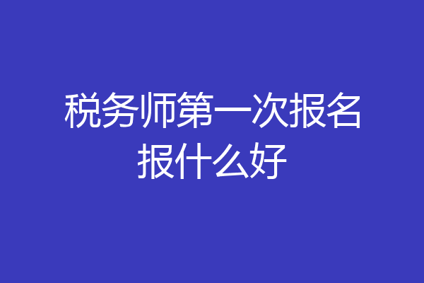 税务师第一次报名报什么好