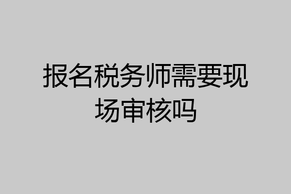 报名税务师需要现场审核吗