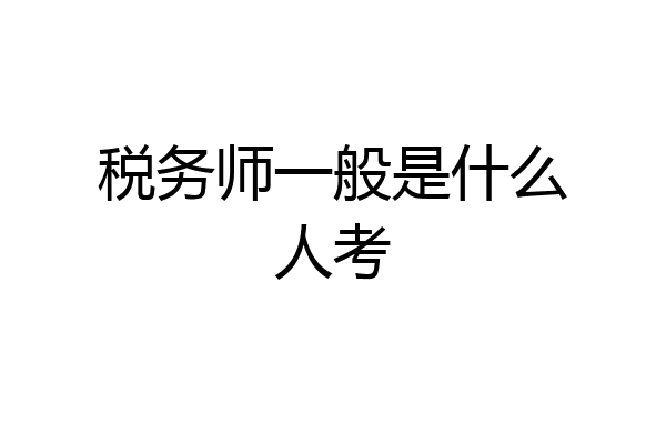 税务师一般是什么人考