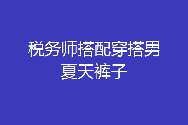 税务师搭配穿搭男夏天裤子