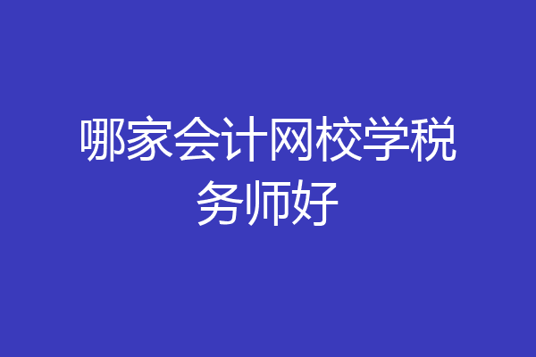 哪家会计网校学税务师好
