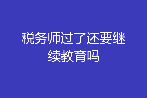 税务师过了还要继续教育吗