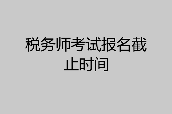 税务师考试报名截止时间