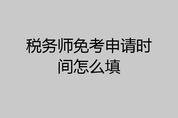 税务师免考申请时间怎么填