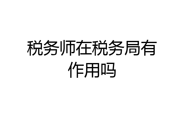 税务师在税务局有作用吗