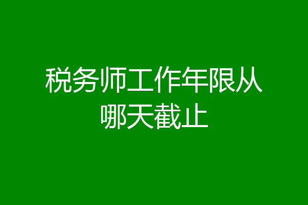 税务师工作年限从哪天截止