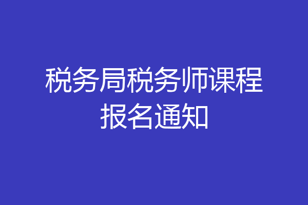 税务局税务师课程报名通知