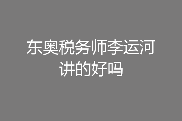 东奥税务师李运河讲的好吗