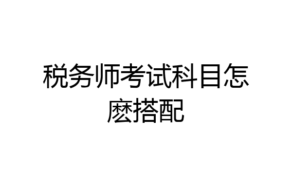 税务师考试科目怎麽搭配