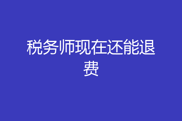 税务师现在还能退费