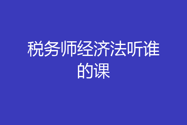 税务师经济法听谁的课