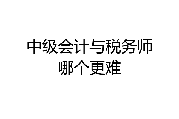 中级会计与税务师哪个更难