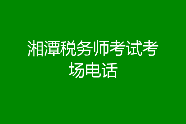 湘潭税务师考试考场电话
