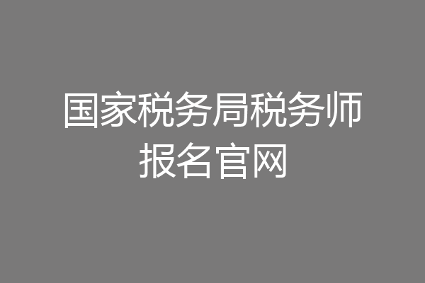 国家税务局税务师报名官网