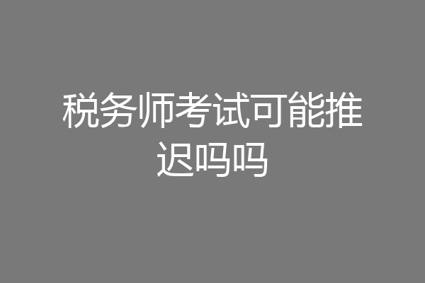 税务师考试可能推迟吗吗