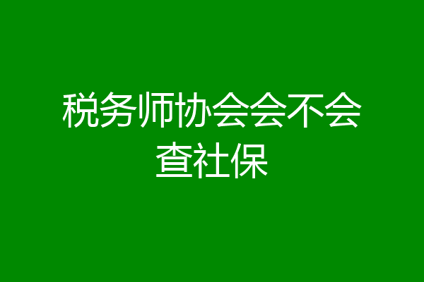 税务师协会会不会查社保