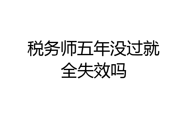 税务师五年没过就全失效吗