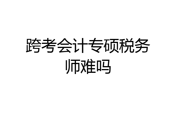 跨考会计专硕税务师难吗