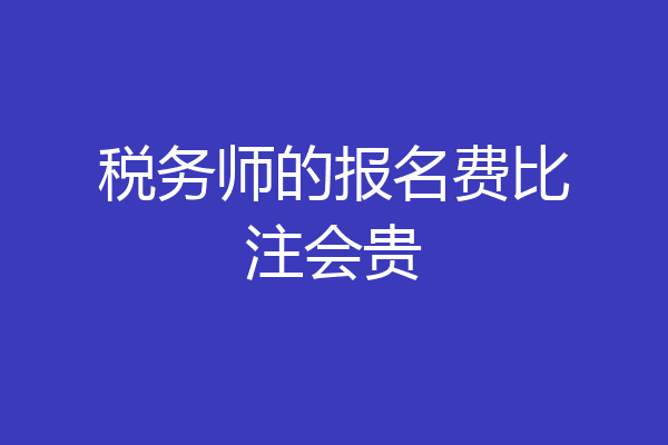 税务师的报名费比注会贵