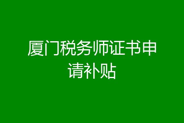 厦门税务师证书申请补贴