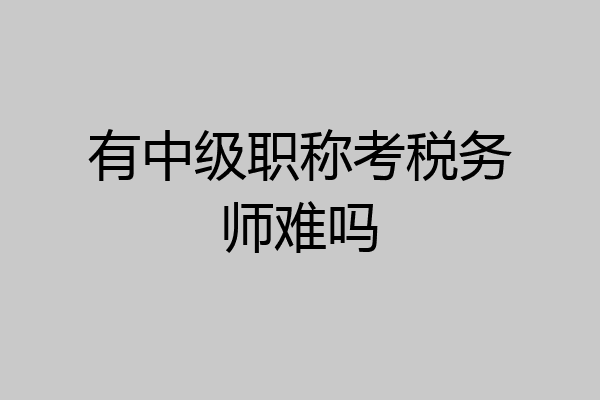 有中级职称考税务师难吗