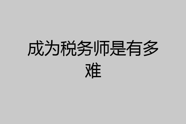 成为税务师是有多难