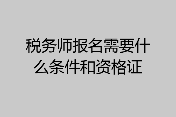 税务师报名需要什么条件和资格证
