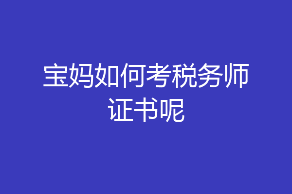 宝妈如何考税务师证书呢