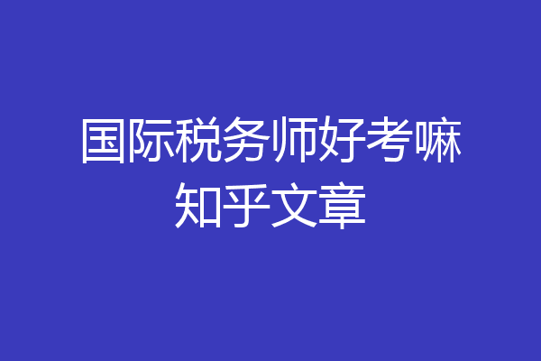 国际税务师好考嘛知乎文章