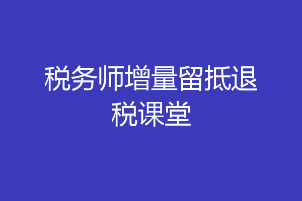 税务师增量留抵退税课堂
