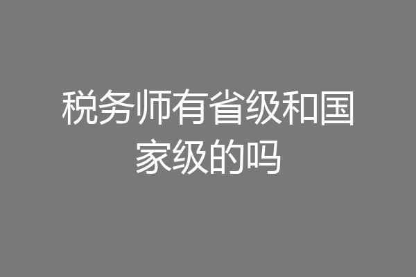 税务师有省级和国家级的吗