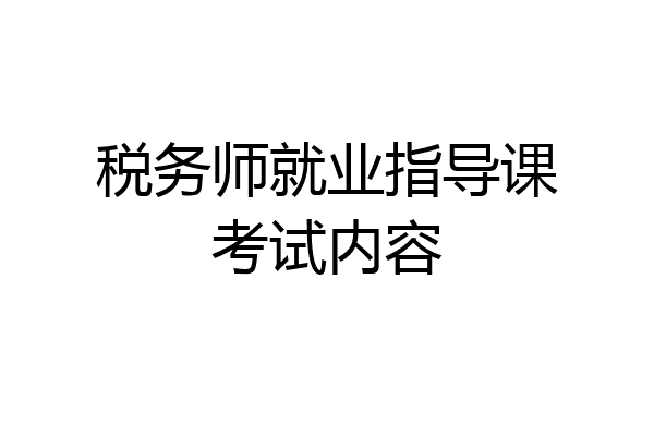 税务师就业指导课考试内容